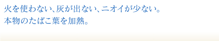 火を使わない、灰が出ない、ニオイが少ない。本物のたばこ葉を加熱。